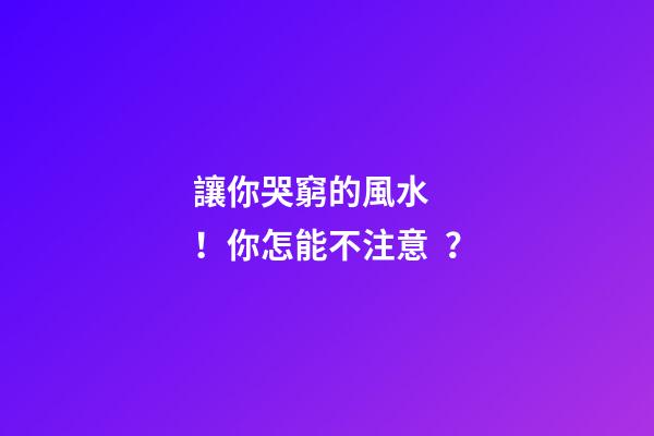 讓你哭窮的風水！你怎能不注意？